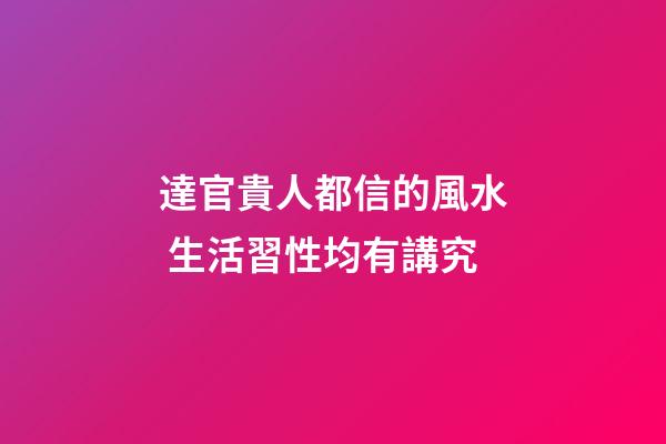 達官貴人都信的風水 生活習性均有講究